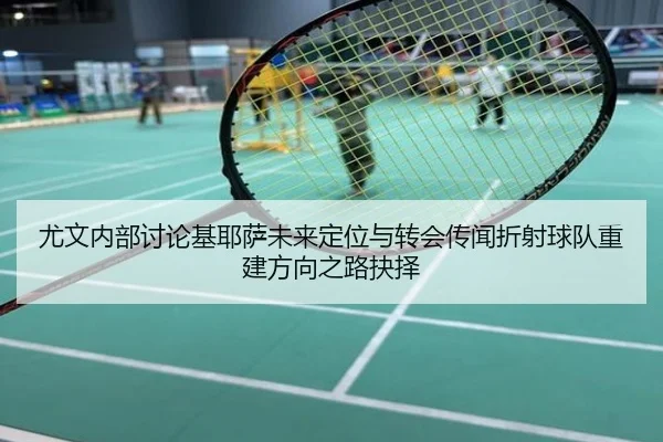 尤文内部讨论基耶萨未来定位与转会传闻折射球队重建方向之路抉择