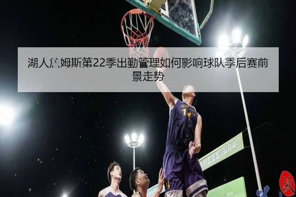 湖人詹姆斯第22季出勤管理如何影响球队季后赛前景走势