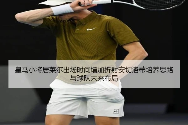 皇马小将居莱尔出场时间增加折射安切洛蒂培养思路与球队未来布局