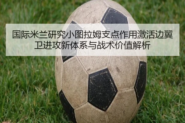 国际米兰研究小图拉姆支点作用激活边翼卫进攻新体系与战术价值解析