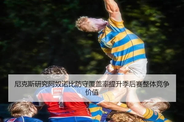 尼克斯研究阿奴诺比防守覆盖率提升季后赛整体竞争价值