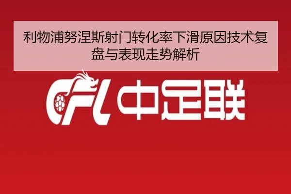 利物浦努涅斯射门转化率下滑原因技术复盘与表现走势解析