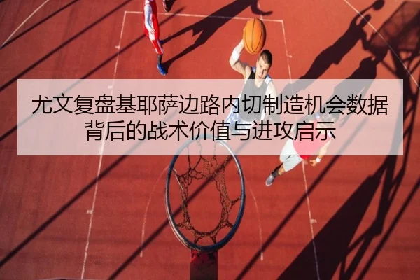 尤文复盘基耶萨边路内切制造机会数据背后的战术价值与进攻启示