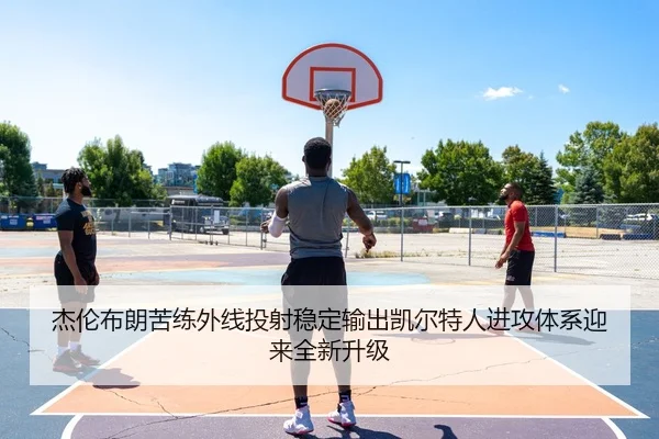 杰伦布朗苦练外线投射稳定输出凯尔特人进攻体系迎来全新升级